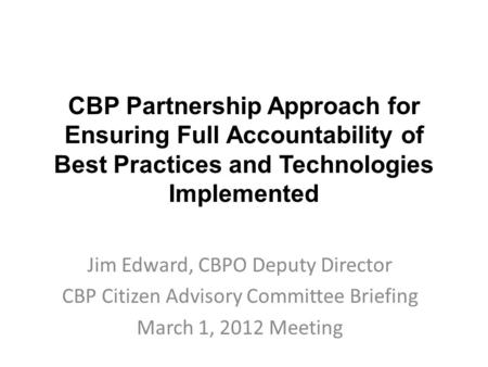 CBP Partnership Approach for Ensuring Full Accountability of Best Practices and Technologies Implemented Jim Edward, CBPO Deputy Director CBP Citizen Advisory.