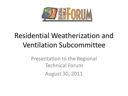 Residential Weatherization and Ventilation Subcommittee Presentation to the Regional Technical Forum August 30, 2011.