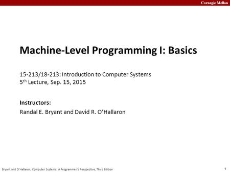 Carnegie Mellon 1 Bryant and O’Hallaron, Computer Systems: A Programmer’s Perspective, Third Edition Machine-Level Programming I: Basics 15-213/18-213: