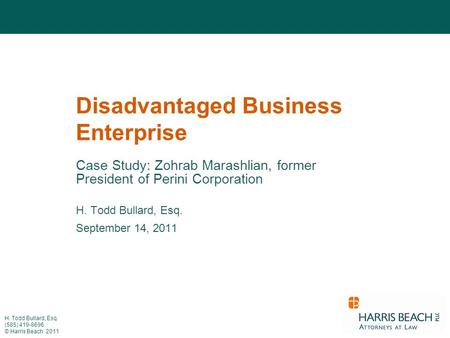 H. Todd Bullard, Esq. (585) 419-8696 © Harris Beach 2011 Disadvantaged Business Enterprise Case Study: Zohrab Marashlian, former President of Perini Corporation.