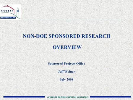 Lawrence Berkeley National Laboratory 1 NON-DOE SPONSORED RESEARCH OVERVIEW Sponsored Projects Office Jeff Weiner July 2008.