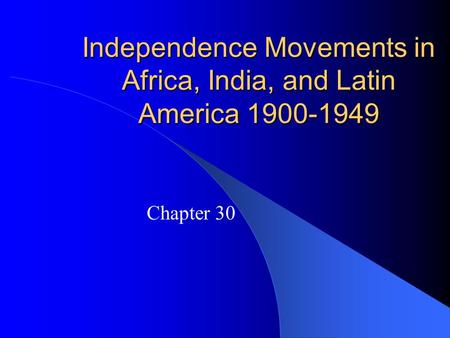 Independence Movements in Africa, India, and Latin America 1900-1949 Chapter 30.