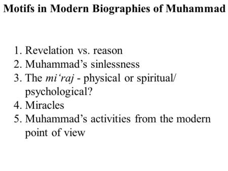 Motifs in Modern Biographies of Muhammad 1.Revelation vs. reason 2. Muhammad’s sinlessness 3. The mi‘raj - physical or spiritual/ psychological? 4. Miracles.