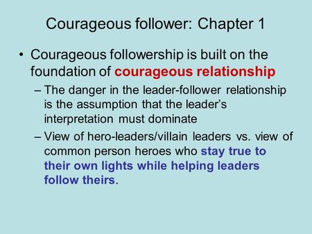 Courageous follower: Chapter 1 Courageous followership is built on the foundation of courageous relationship –The danger in the leader-follower relationship.