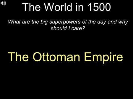 The World in 1500 What are the big superpowers of the day and why should I care? The Ottoman Empire.