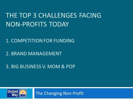 THE TOP 3 CHALLENGES FACING NON-PROFITS TODAY 1. COMPETITION FOR FUNDING 2. BRAND MANAGEMENT 3. BIG BUSINESS V. MOM & POP The Changing Non-Profit.