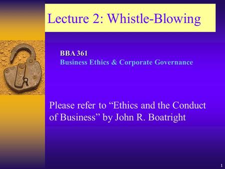 1 Lecture 2: Whistle-Blowing Please refer to “Ethics and the Conduct of Business” by John R. Boatright BBA 361 BBA 361 Business Ethics & Corporate Governance.