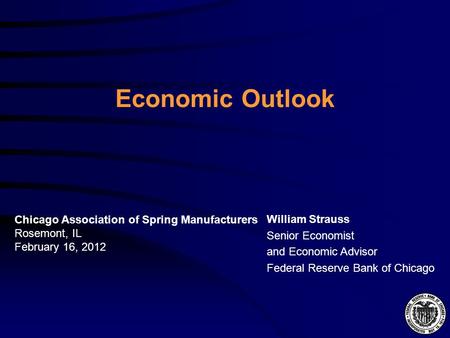 Economic Outlook William Strauss Senior Economist and Economic Advisor Federal Reserve Bank of Chicago Chicago Association of Spring Manufacturers Rosemont,