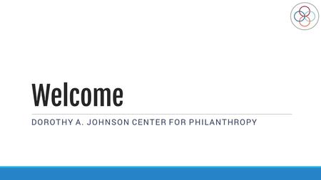 Welcome DOROTHY A. JOHNSON CENTER FOR PHILANTHROPY.