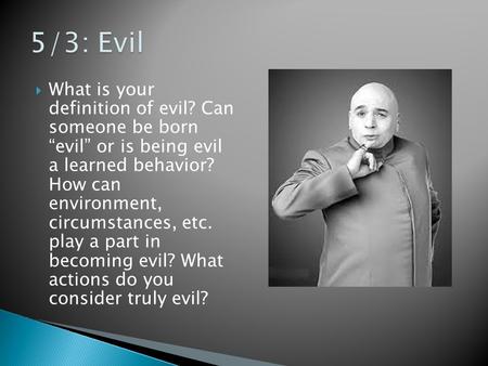  What is your definition of evil? Can someone be born “evil” or is being evil a learned behavior? How can environment, circumstances, etc. play a part.