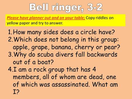 Please have planner out and on your table; Copy riddles on yellow paper and try to answer. 1.How many sides does a circle have? 2.Which does not belong.