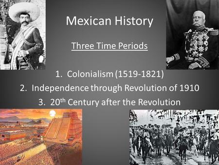 Mexican History Three Time Periods 1. Colonialism (1519-1821) 2. Independence through Revolution of 1910 3. 20 th Century after the Revolution.