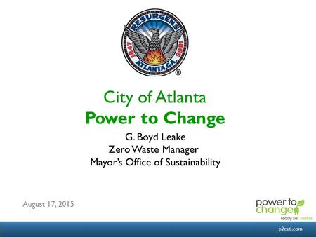 Georgiatransitconnector.orgp2catl.com City of Atlanta Power to Change G. Boyd Leake Zero Waste Manager Mayor’s Office of Sustainability August 17, 2015.