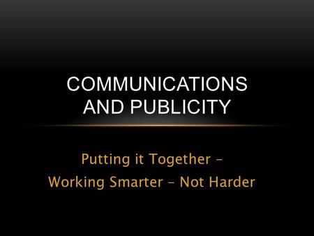 Putting it Together – Working Smarter – Not Harder COMMUNICATIONS AND PUBLICITY.