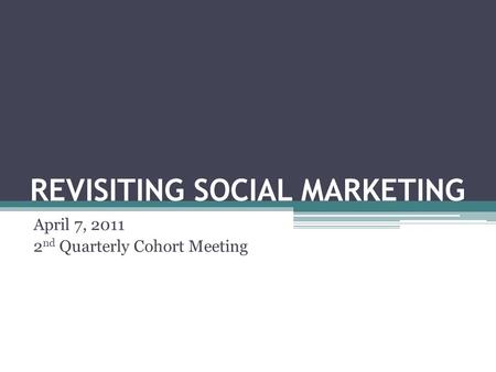 REVISITING SOCIAL MARKETING April 7, 2011 2 nd Quarterly Cohort Meeting.