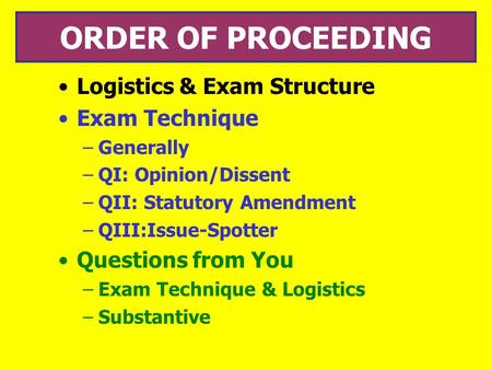 ORDER OF PROCEEDING Logistics & Exam Structure Exam Technique –Generally –QI: Opinion/Dissent –QII: Statutory Amendment –QIII:Issue-Spotter Questions from.