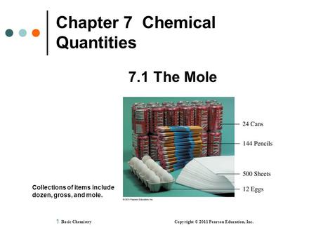 1 Chapter 7 Chemical Quantities 7.1 The Mole Basic Chemistry Copyright © 2011 Pearson Education, Inc. Collections of items include dozen, gross, and mole.