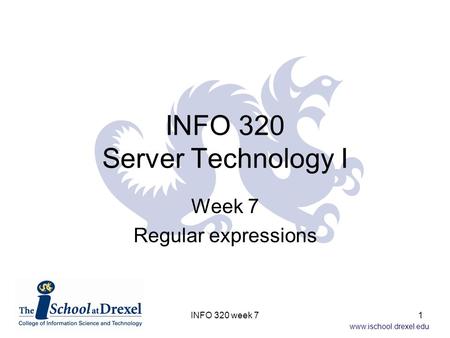 Www.ischool.drexel.edu INFO 320 Server Technology I Week 7 Regular expressions 1INFO 320 week 7.