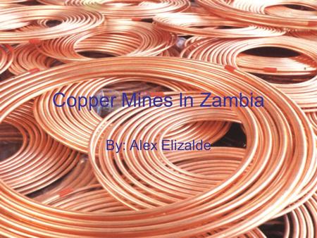 Copper Mines In Zambia By: Alex Elizalde. What is Copper? Copper is a chemical element with the symbol of Cu on the periodic table. Very ductile and high.