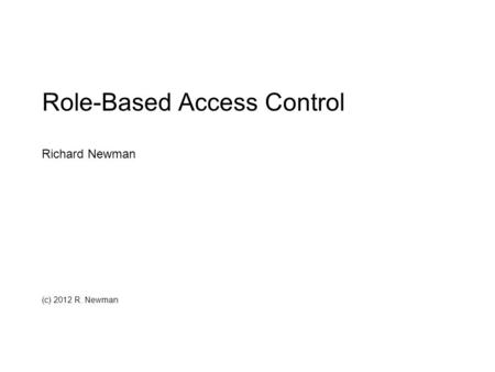 Role-Based Access Control Richard Newman (c) 2012 R. Newman.