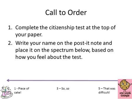 Call to Order 1.Complete the citizenship test at the top of your paper. 2.Write your name on the post-it note and place it on the spectrum below, based.