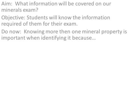 Aim: What information will be covered on our minerals exam? Objective: Students will know the information required of them for their exam. Do now: Knowing.