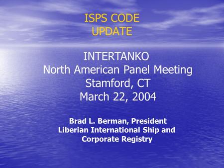 ISPS CODE UPDATE INTERTANKO North American Panel Meeting Stamford, CT March 22, 2004 Brad L. Berman, President Liberian International Ship and Corporate.