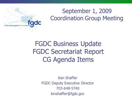 FGDC Business Update FGDC Secretariat Report CG Agenda Items Ken Shaffer FGDC Deputy Executive Director 703-648-5740 September 1, 2009.