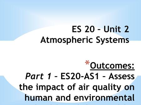 * Outcomes: Part 1 – ES20-AS1 – Assess the impact of air quality on human and environmental health and the need for regulations and mitigating technologies.