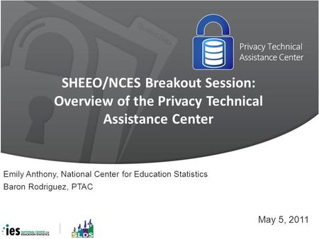SHEEO/NCES Breakout Session: Overview of the Privacy Technical Assistance Center May 5, 2011 Emily Anthony, National Center for Education Statistics Baron.