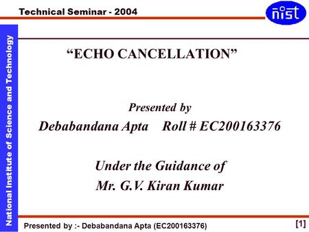 Technical Seminar - 2004 Presented by :- Debabandana Apta (EC200163376) National Institute of Science and Technology [1] “ECHO CANCELLATION” Presented.