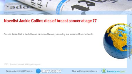 Based on the online RSS feed of Novelist Jackie Collins dies of breast cancer at age 77 Novelist Jackie Collins died of breast cancer on Saturday, according.