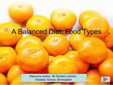 A Balanced Diet: Food Types Resource Author: Mr Richard Joinson, Moseley School, Birmingham.