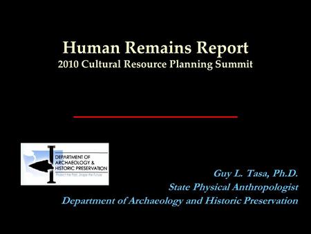 Human Remains Report 2010 Cultural Resource Planning Summit Guy L. Tasa, Ph.D. State Physical Anthropologist Department of Archaeology and Historic Preservation.