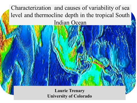 Characterization and causes of variability of sea level and thermocline depth in the tropical South Indian Ocean Laurie Trenary University of Colorado.