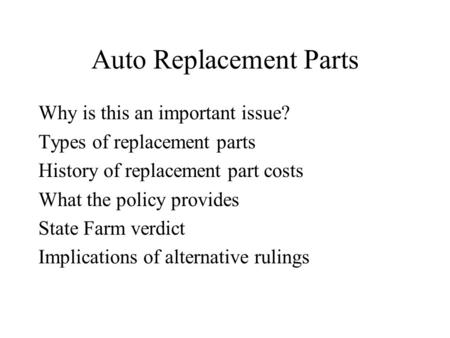 Auto Replacement Parts Why is this an important issue? Types of replacement parts History of replacement part costs What the policy provides State Farm.