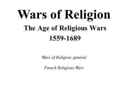 The Age of Religious Wars 1559-1689 Wars of Religion Wars of Religion: general French Religious Wars.