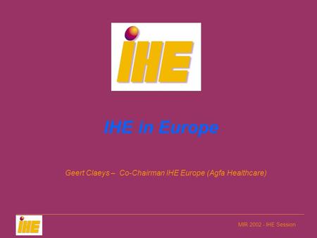 MIR 2002 - IHE Session IHE in Europe Geert Claeys – Co-Chairman IHE Europe (Agfa Healthcare)