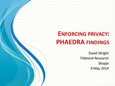 E NFORCING PRIVACY : PHAEDRA FINDINGS David Wright Trilateral Research Skopje 6 May 2014.