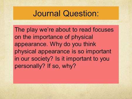 Journal Question: The play we’re about to read focuses on the importance of physical appearance. Why do you think physical appearance is so important in.