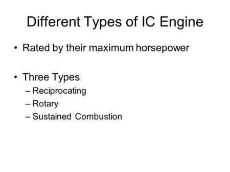 Different Types of IC Engine Rated by their maximum horsepower Three Types –Reciprocating –Rotary –Sustained Combustion.