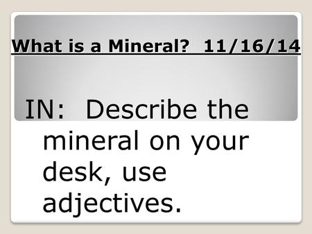 IN: Describe the mineral on your desk, use adjectives.