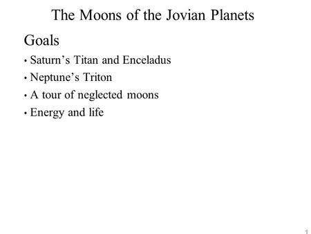1 The Moons of the Jovian Planets Goals Saturn’s Titan and Enceladus Neptune’s Triton A tour of neglected moons Energy and life.