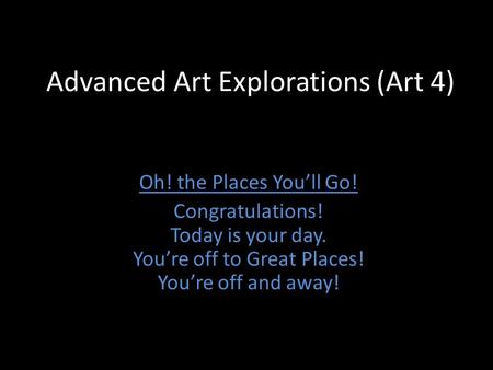 Advanced Art Explorations (Art 4) Oh! the Places You’ll Go! Congratulations! Today is your day. You’re off to Great Places! You’re off and away!