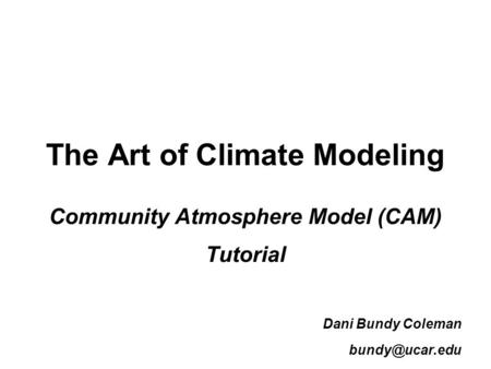 The Art of Climate Modeling Community Atmosphere Model (CAM) Tutorial Dani Bundy Coleman