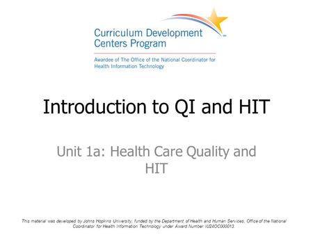 Unit 1a: Health Care Quality and HIT Introduction to QI and HIT This material was developed by Johns Hopkins University, funded by the Department of Health.