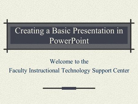 Creating a Basic Presentation in PowerPoint Welcome to the Faculty Instructional Technology Support Center.
