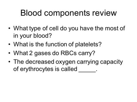 Blood components review What type of cell do you have the most of in your blood? What is the function of platelets? What 2 gases do RBCs carry? The decreased.