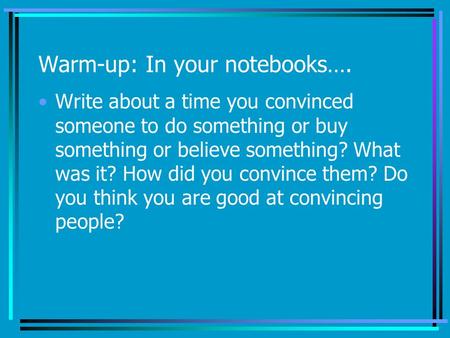 Warm-up: In your notebooks…. Write about a time you convinced someone to do something or buy something or believe something? What was it? How did you convince.