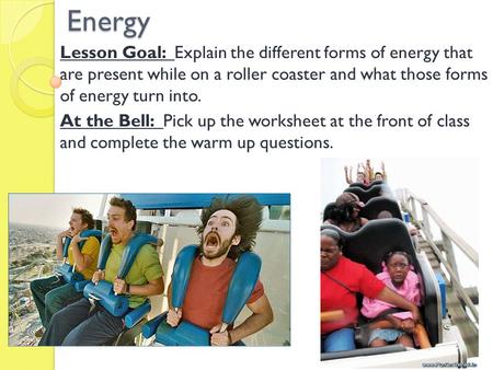 Energy Lesson Goal: Explain the different forms of energy that are present while on a roller coaster and what those forms of energy turn into. At the.